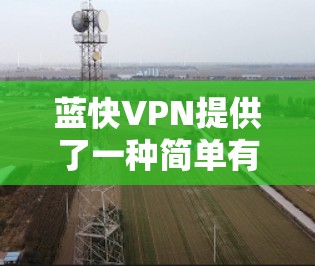 蓝快VPN提供了一种简单有效的VPN解决方案，但其速度测试只是一个开始。为了更好地了解蓝快VPN的性能，建议您尝试以下步骤