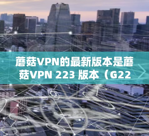 蘑菇VPN的最新版本是蘑菇VPN 223 版本（G223）以下是下载蘑菇VPN 223 版本的步骤