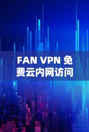 FAN VPN 免费云内网访问—让你的网络更安全、更匿名