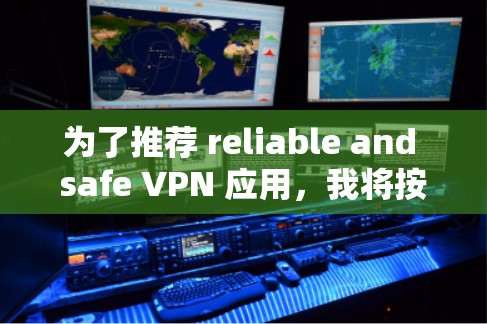 为了推荐 reliable and safe VPN 应用，我将按照以下步骤进行