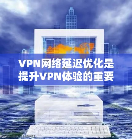 VPN网络延迟优化是提升VPN体验的重要步骤，尤其是当用户频繁访问多个服务器或长时间使用时。以下是一些优化方法，帮助您减少延迟并提升网络性能