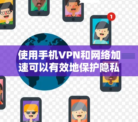 使用手机VPN和网络加速可以有效地保护隐私并加快信息获取速度。以下是详细的步骤和注意事项，帮助你顺利实现目标
