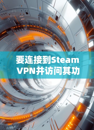 要连接到Steam VPN并访问其功能，您可以按照以下步骤操作