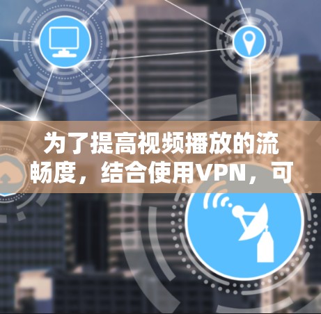 为了提高视频播放的流畅度，结合使用VPN，可以按照以下步骤进行