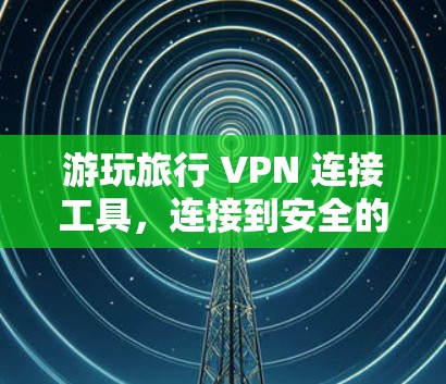 游玩旅行 VPN 连接工具，连接到安全的网络环境