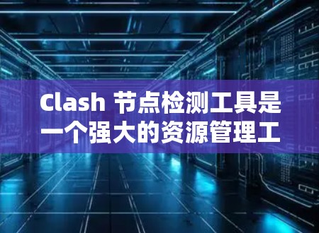Clash 节点检测工具是一个强大的资源管理工具，用于检测和修复内存泄漏和性能问题。以下是详细的步骤说明