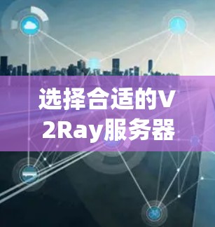 选择合适的V2Ray服务器类型是一个关键步骤，以确保项目高效运行。以下是详细的建议