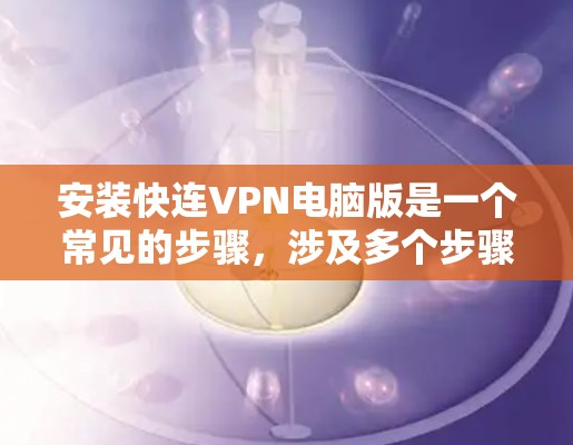 安装快连VPN电脑版是一个常见的步骤，涉及多个步骤和设置。以下是一个详细且有序的指南，帮助您顺利完成安装过程