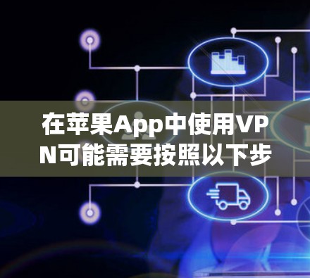 在苹果App中使用VPN可能需要按照以下步骤进行