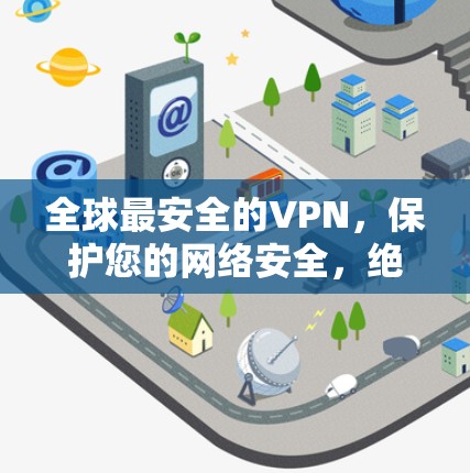 全球最安全的VPN，保护您的网络安全，绝对是明智的选择