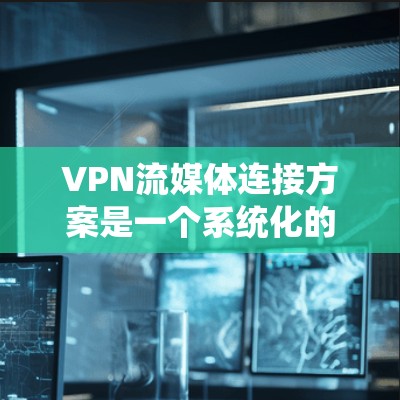 VPN流媒体连接方案是一个系统化的过程，旨在通过VPN将外网流媒体连接到内网设备，使用户能够方便地观看各种流媒体内容。以下是一个详细的步骤指南，帮助您理解和实施这个过程