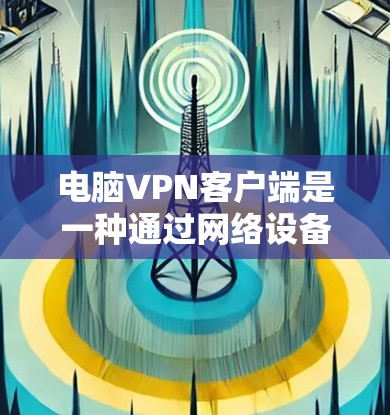 电脑VPN客户端是一种通过网络设备实现在电脑上进行VPN服务的软件，以下是使用电脑VPN客户端的步骤和注意事项