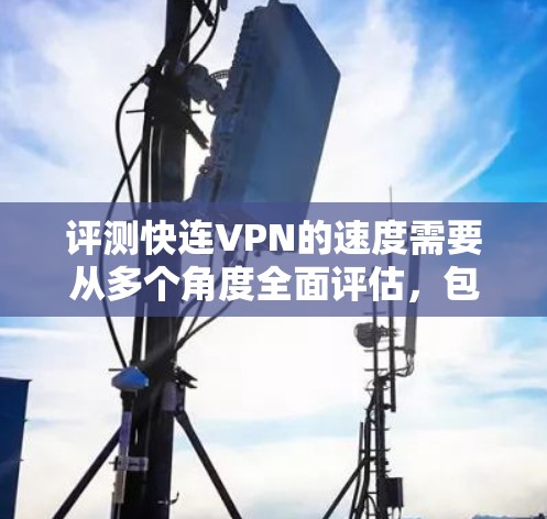 评测快连VPN的速度需要从多个角度全面评估，包括连接速度、稳定性、加密算法、多端支持、安全性、价格以及用户反馈。以下是详细的评测过程