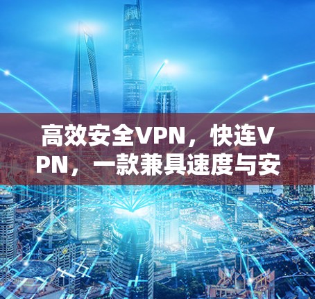 高效安全VPN，快连VPN，一款兼具速度与安全的网络防护工具