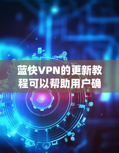 蓝快VPN的更新教程可以帮助用户确保网络的安全性，特别是当频繁使用这种VPN服务时。以下是系统性地学习蓝快VPN更新教程的步骤