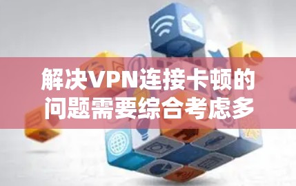 解决VPN连接卡顿的问题需要综合考虑多个因素，包括服务器状态、网络环境、配置问题以及使用的VPN服务。以下是一些有效的方法