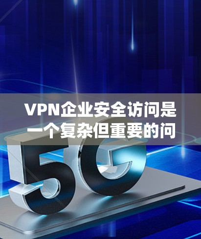 VPN企业安全访问是一个复杂但重要的问题，涉及多个方面的防范措施。以下是一个系统化的解决方案