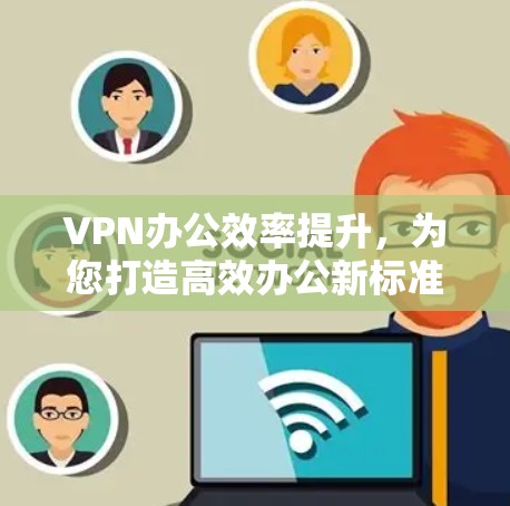 VPN办公效率提升，为您打造高效办公新标准
