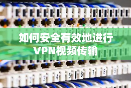 如何安全有效地进行VPN视频传输