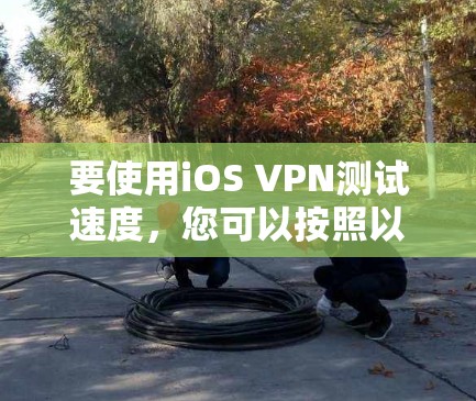 要使用iOS VPN测试速度，您可以按照以下步骤操作