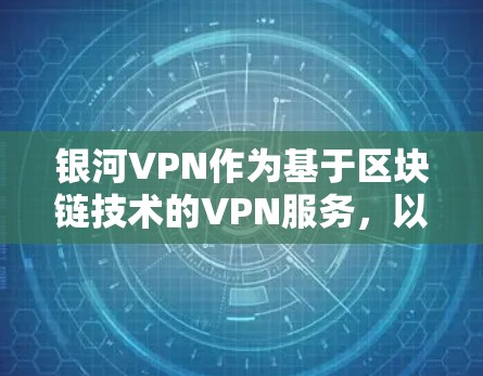 银河VPN作为基于区块链技术的VPN服务，以其高安全性、隐私性和灵活的用户界面而闻名。以下是其详细介绍