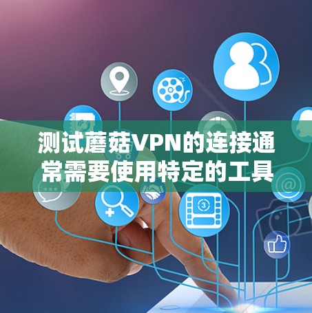 测试蘑菇VPN的连接通常需要使用特定的工具或方法。以下是详细的步骤指南，帮助您进行连接测试