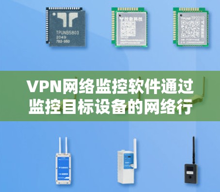 VPN网络监控软件通过监控目标设备的网络行为，收集设备的运行参数和网络行为，进行异常检测和分析，发现潜在的攻击目标，从而防止恶意软件的传播。以下是选择适合自己的VPN网络监控软件的步骤