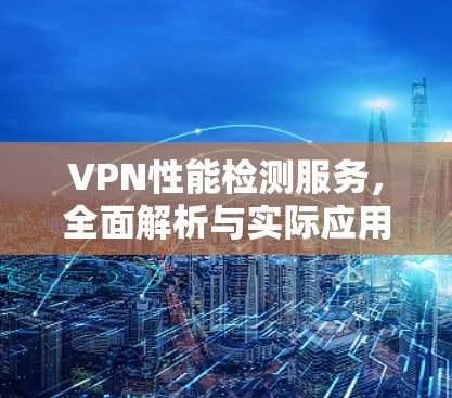 VPN性能检测服务，全面解析与实际应用