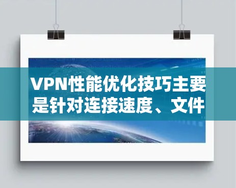 VPN性能优化技巧主要是针对连接速度、文件上传、网络稳定性、服务器带宽和文件加载速度等方面进行优化。以下是一些具体的技巧
