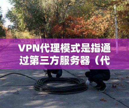 VPN代理模式是指通过第三方服务器（代理服务器）来连接到目标服务器或网络，从而实现VPN连接的高效和安全。以下是关于VPN代理模式的说明