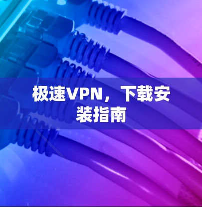 极速VPN，下载安装指南
