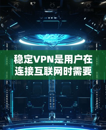稳定VPN是用户在连接互联网时需要考虑的重要服务，它提供了高速、安全的网络连接，满足用户对于稳定和方便的网络需求。以下是对稳定VPN使用体验的详细分析