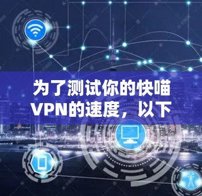 为了测试你的快喵VPN的速度，以下是详细的步骤和方法