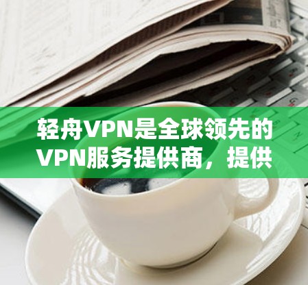 轻舟VPN是全球领先的VPN服务提供商，提供丰富且安全的VPN体验。如果您正在考虑升级客户端，以下是一些关键信息