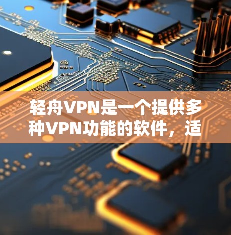 轻舟VPN是一个提供多种VPN功能的软件，适合个人用户。以下是根据你的问题总结的主要信息