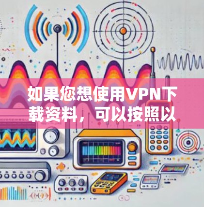 如果您想使用VPN下载资料，可以按照以下步骤进行操作