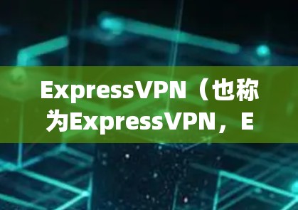ExpressVPN（也称为ExpressVPN，EPNP）是一款专业的VPN服务，主要面向个人用户和企业用户，提供非常安全、可靠的VPN功能。以下是其主要功能的详细介绍