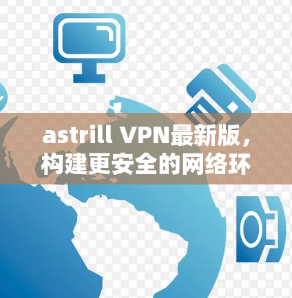 astrill VPN最新版，构建更安全的网络环境