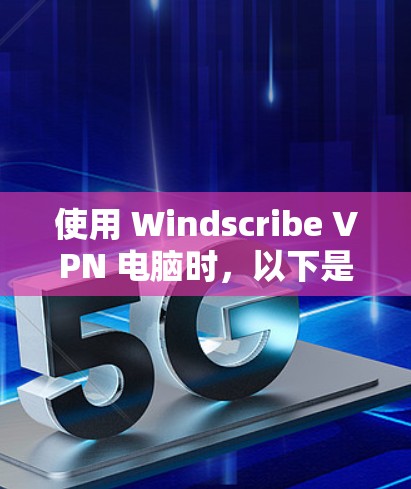 使用 Windscribe VPN 电脑时，以下是一些关键步骤和注意事项