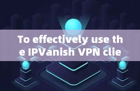 To effectively use the IPVanish VPN client,follow these organized steps: