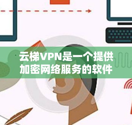 云梯VPN是一个提供加密网络服务的软件，旨在保护用户数据的安全。以下是云梯云梯1、云梯云梯223和云梯云梯323的主要特点和优势