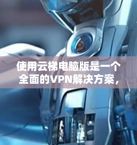 使用云梯电脑版是一个全面的VPN解决方案，适合各种使用需求。以下是一个详细的步骤指南，帮助您轻松使用云梯电脑版