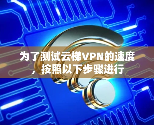 为了测试云梯VPN的速度，按照以下步骤进行