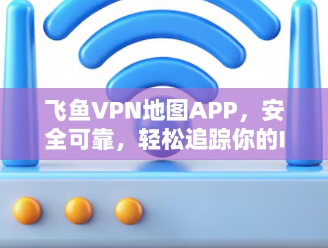 飞鱼VPN地图APP，安全可靠，轻松追踪你的IP地址