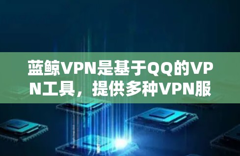 蓝鲸VPN是基于QQ的VPN工具，提供多种VPN服务，包括流媒体和视频通话。以下是详细的步骤和注意事项
