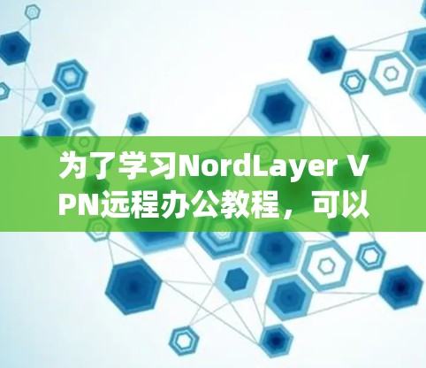为了学习NordLayer VPN远程办公教程，可以按照以下步骤进行