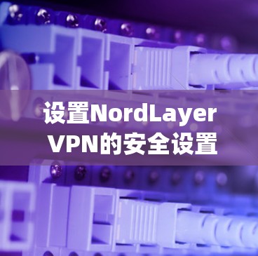 设置NordLayer VPN的安全设置是一个逐步的过程，需要以下步骤
