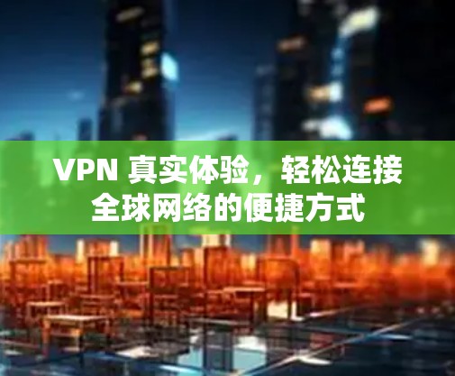 VPN 真实体验，轻松连接全球网络的便捷方式