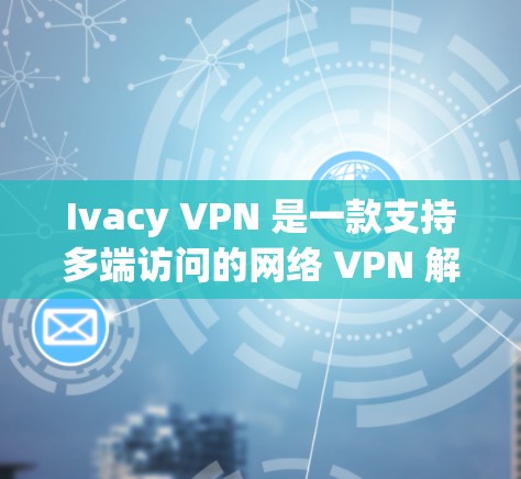 Ivacy VPN 是一款支持多端访问的网络 VPN 解决方案，旨在保护用户的数据安全。以下是关于如何使用 Ivacy VPN 的基本步骤