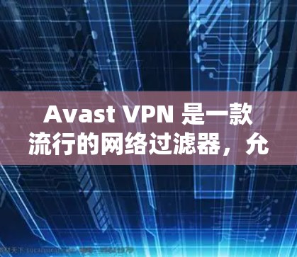 Avast VPN 是一款流行的网络过滤器，允许用户在电脑上设置VPN连接。以下是使用 Avast VPN 的基本步骤和注意事项